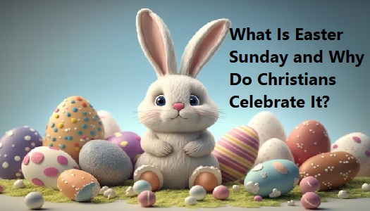 What Is Easter Sunday and Why Do Christians Celebrate It?